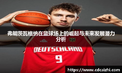 弗朗茨瓦格纳在篮球场上的崛起与未来发展潜力分析