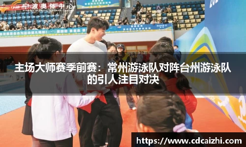 主场大师赛季前赛：常州游泳队对阵台州游泳队的引人注目对决