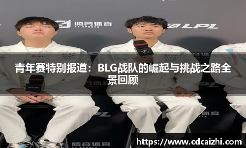 青年赛特别报道:BLG战队的崛起与挑战之路全景回顾